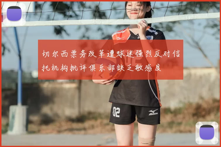 切尔西票务改革遭球迷强烈反对信托机构批评俱乐部缺乏敏感度