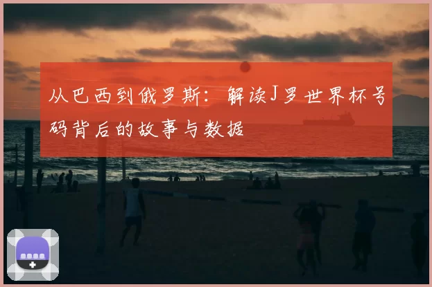 从巴西到俄罗斯:解读J罗世界杯号码背后的故事与数据