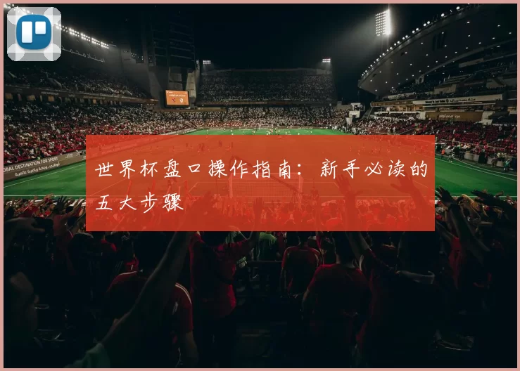 世界杯盘口操作指南:新手必读的五大步骤