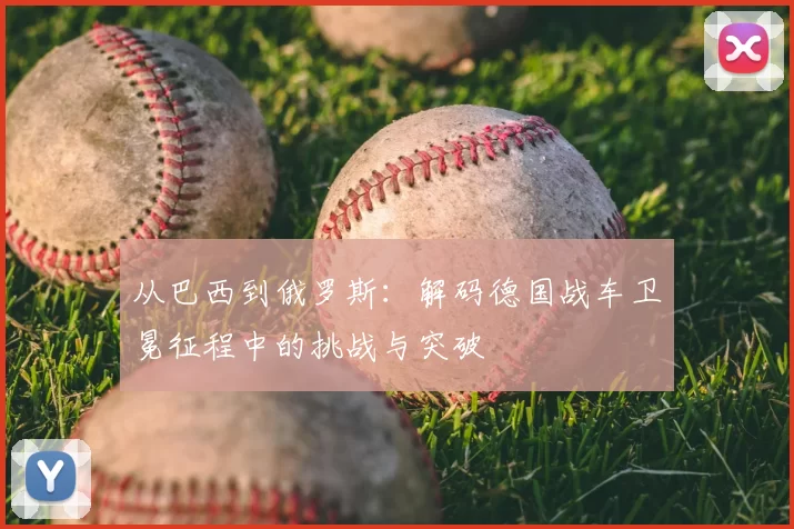 从巴西到俄罗斯:解码德国战车卫冕征程中的挑战与突破