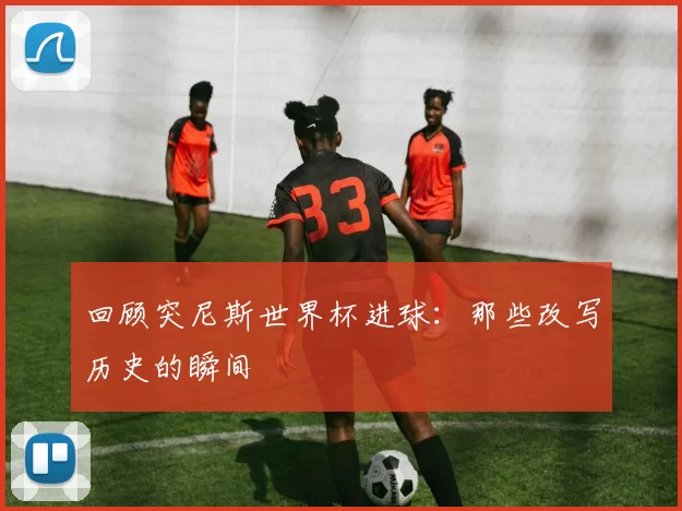 回顾突尼斯世界杯进球:那些改写历史的瞬间
