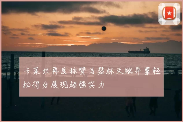 卡莱尔再度称赞马瑟林天赋异禀轻松得分展现超强实力