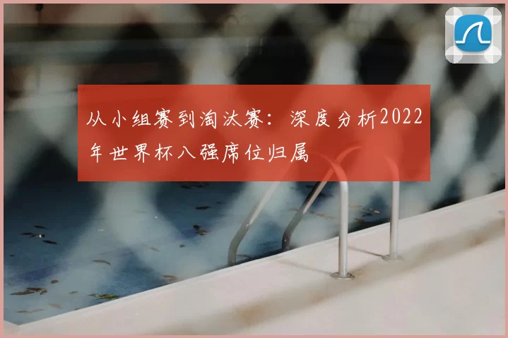 从小组赛到淘汰赛:深度分析2022年世界杯八强席位归属