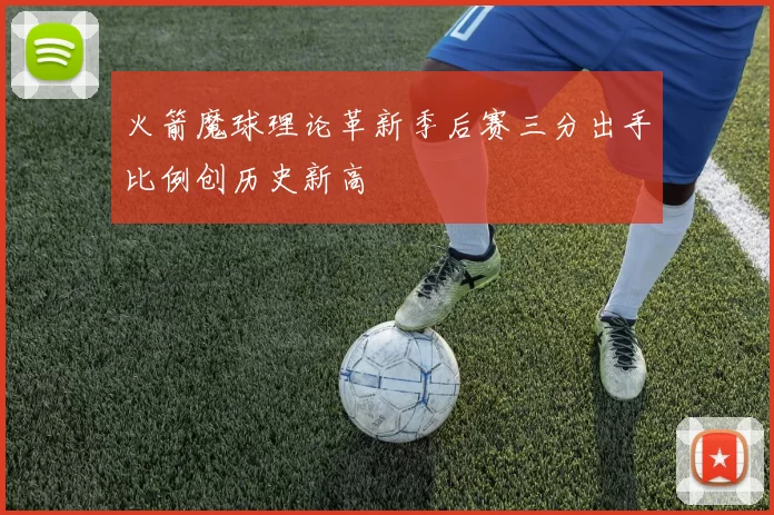 火箭魔球理论革新季后赛三分出手比例创历史新高