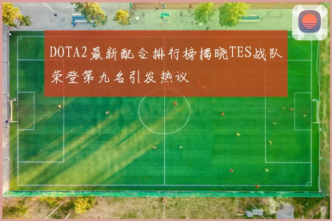 DOTA2最新配合排行榜揭晓TES战队荣登第九名引发热议