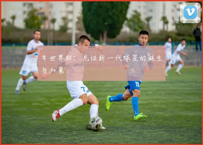 年世界杯:见证新一代球星的诞生与加冕