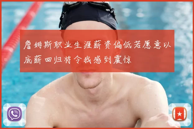 詹姆斯职业生涯薪资偏低若愿意以底薪回归将令我感到震惊