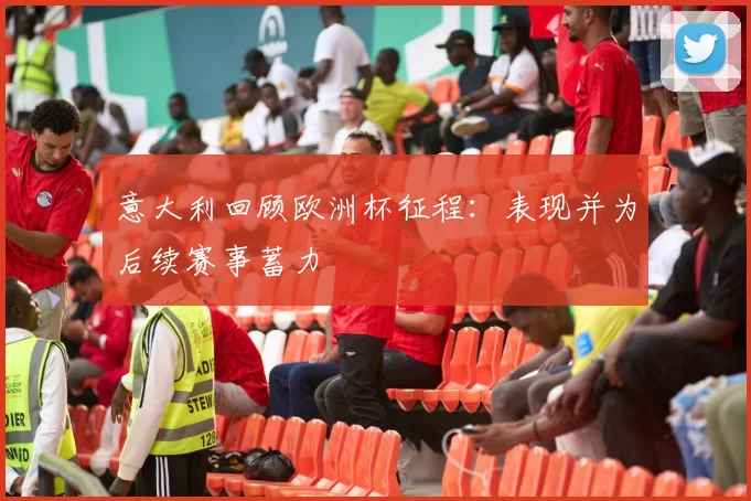 意大利回顾欧洲杯征程:表现并为后续赛事蓄力