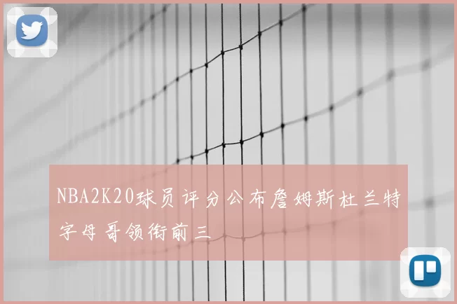 NBA2K20球员评分公布詹姆斯杜兰特字母哥领衔前三
