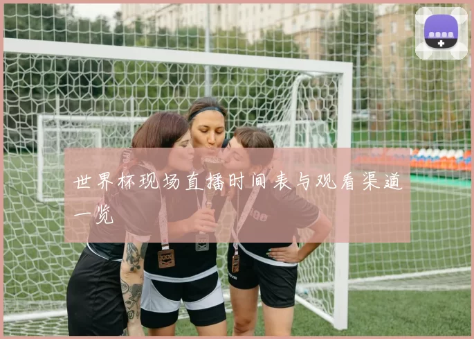 世界杯现场直播时间表与观看渠道一览