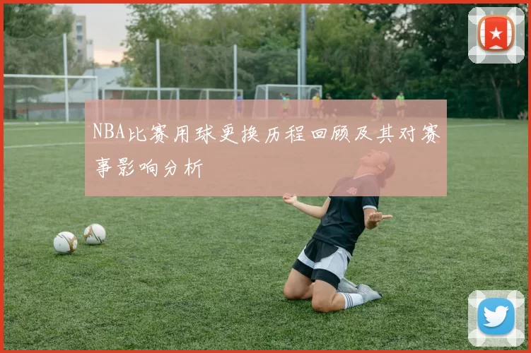 NBA比赛用球更换历程回顾及其对赛事影响分析