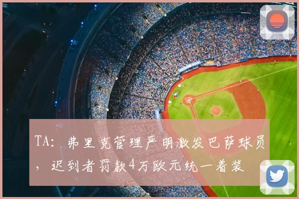 TA:弗里克管理严明激发巴萨球员,迟到者罚款4万欧元统一着装