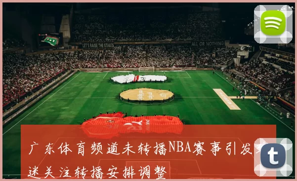 广东体育频道未转播NBA赛事引发球迷关注转播安排调整