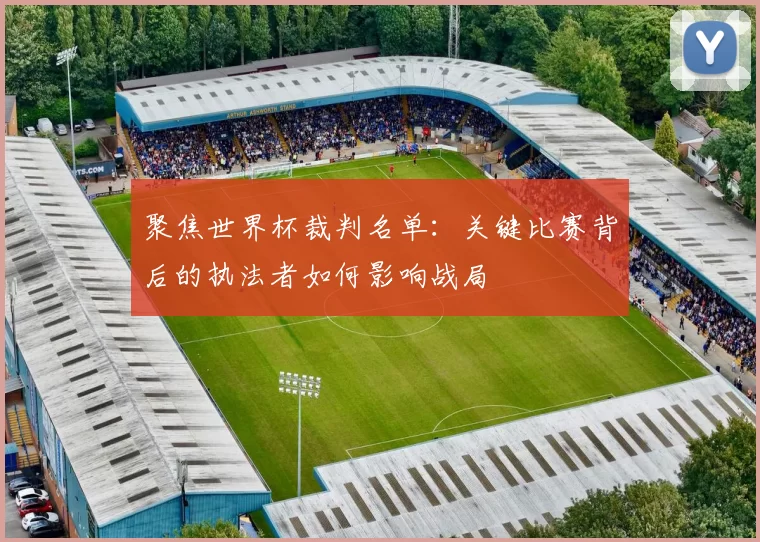 聚焦世界杯裁判名单:关键比赛背后的执法者如何影响战局