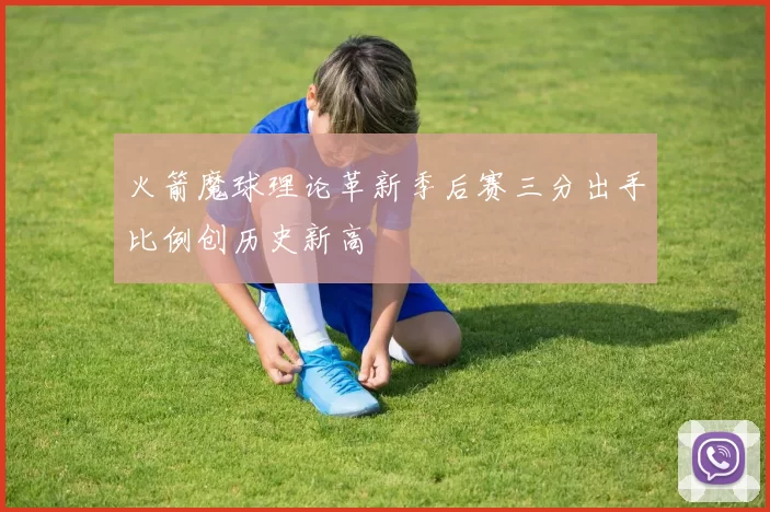 火箭魔球理论革新季后赛三分出手比例创历史新高