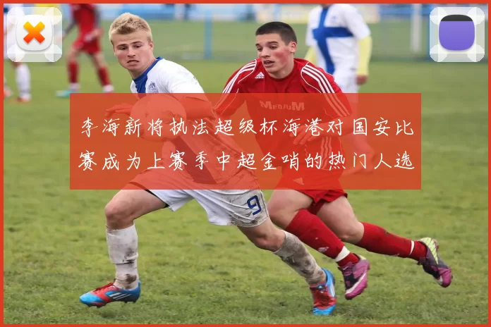 李海新将执法超级杯海港对国安比赛成为上赛季中超金哨的热门人选