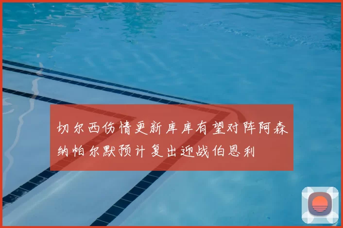 切尔西伤情更新库库有望对阵阿森纳帕尔默预计复出迎战伯恩利
