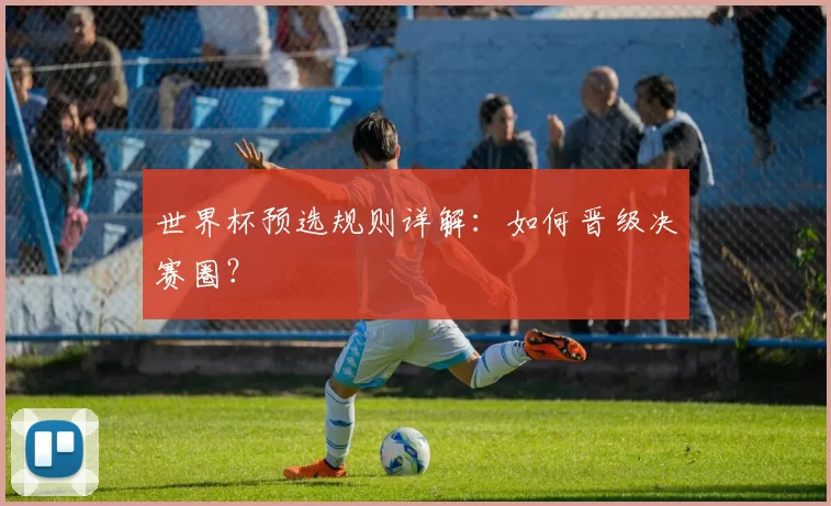 世界杯预选规则详解：如何晋级决赛圈？