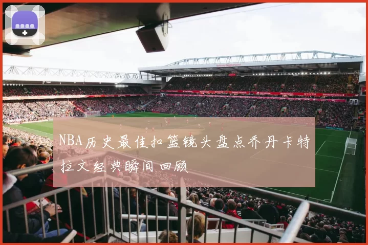 NBA历史最佳扣篮镜头盘点乔丹卡特拉文经典瞬间回顾