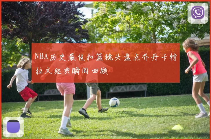 NBA历史最佳扣篮镜头盘点乔丹卡特拉文经典瞬间回顾