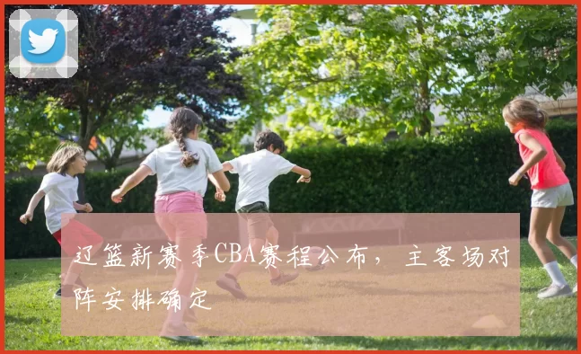 辽篮新赛季CBA赛程公布，主客场对阵安排确定