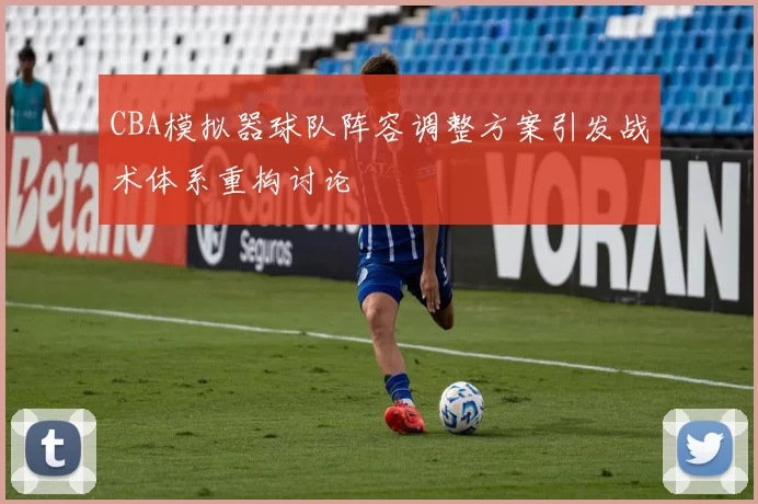 CBA模拟器球队阵容调整方案引发战术体系重构讨论