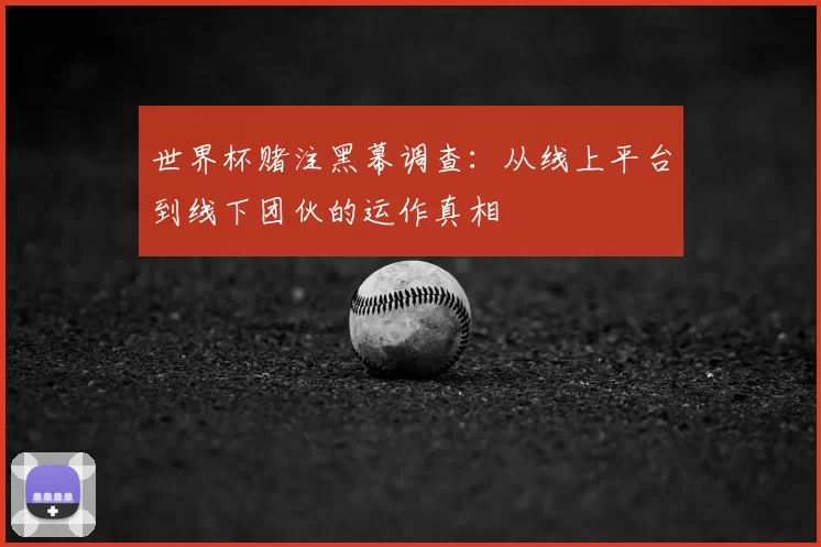 世界杯赌注黑幕调查:从线上平台到线下团伙的运作真相