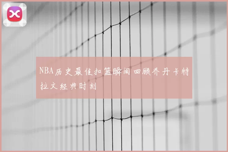 NBA历史最佳扣篮瞬间回顾乔丹卡特拉文经典时刻