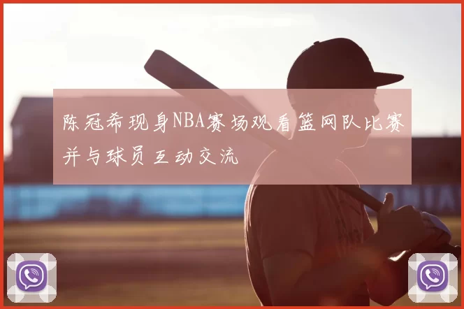 陈冠希现身NBA赛场观看篮网队比赛并与球员互动交流
