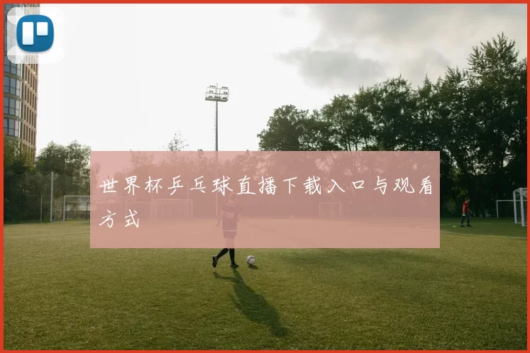 世界杯乒乓球直播下载入口与观看方式
