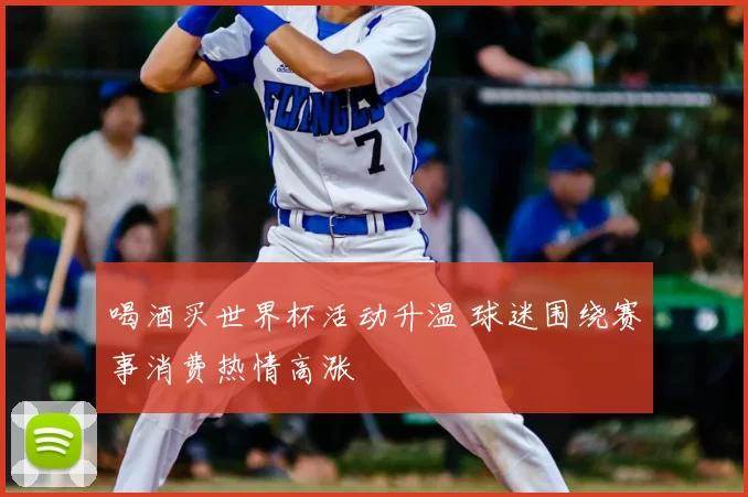喝酒买世界杯活动升温 球迷围绕赛事消费热情高涨