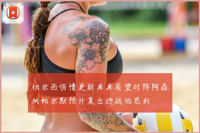 切尔西伤情更新库库有望对阵阿森纳帕尔默预计复出迎战伯恩利