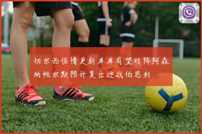 切尔西伤情更新库库有望对阵阿森纳帕尔默预计复出迎战伯恩利