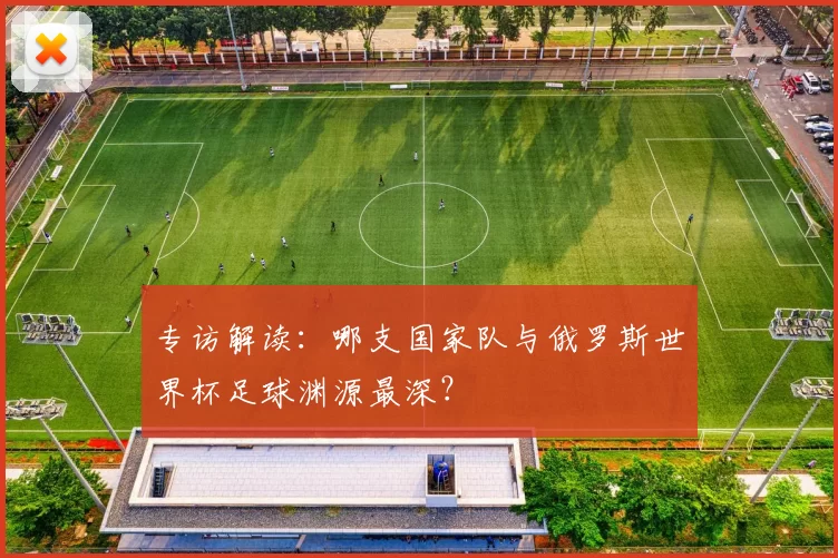 专访解读:哪支国家队与俄罗斯世界杯足球渊源最深?