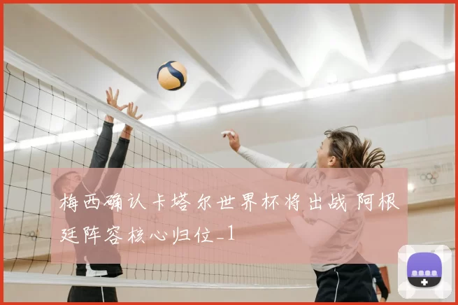 梅西确认卡塔尔世界杯将出战 阿根廷阵容核心归位_1
