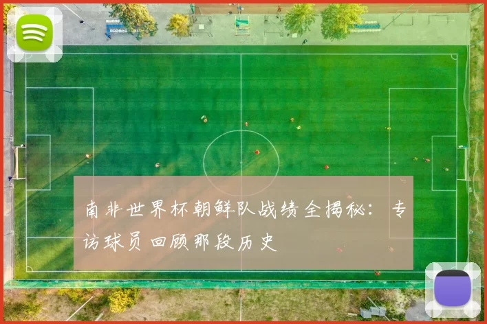 南非世界杯朝鲜队战绩全揭秘:专访球员回顾那段历史