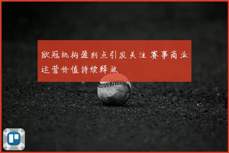 欧冠机构盈利点引发关注 赛事商业运营价值持续释放