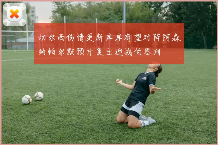 切尔西伤情更新库库有望对阵阿森纳帕尔默预计复出迎战伯恩利