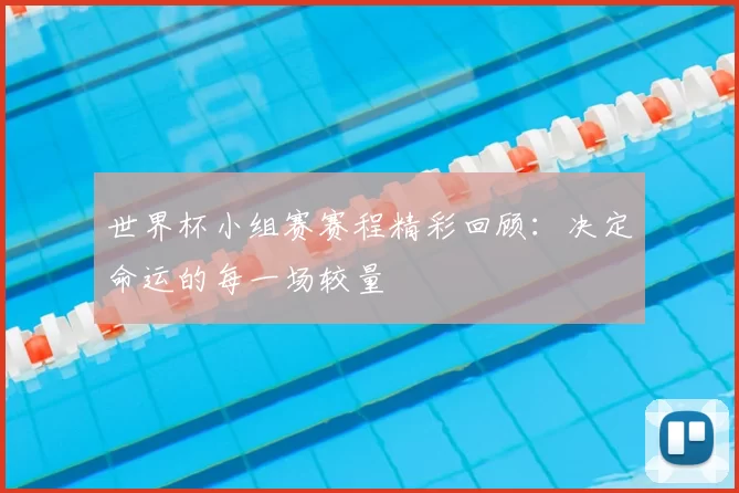 世界杯小组赛赛程精彩回顾:决定命运的每一场较量