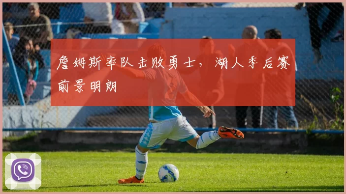 詹姆斯率队击败勇士，湖人季后赛前景明朗