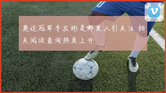 奥运冠军李发彬是哪里人引关注 相关阅读查询热度上升