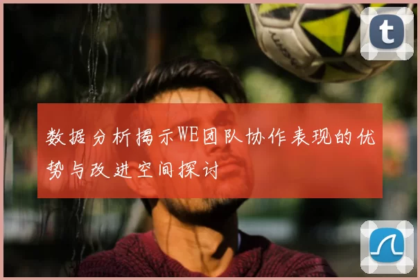 数据分析揭示WE团队协作表现的优势与改进空间探讨
