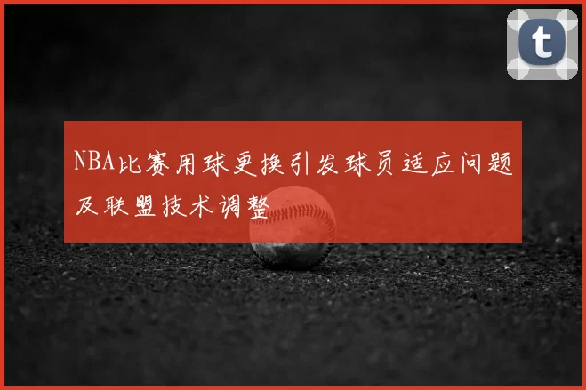NBA比赛用球更换引发球员适应问题及联盟技术调整