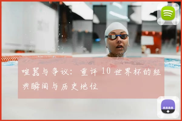 喧嚣与争议:重评 10 世界杯的经典瞬间与历史地位
