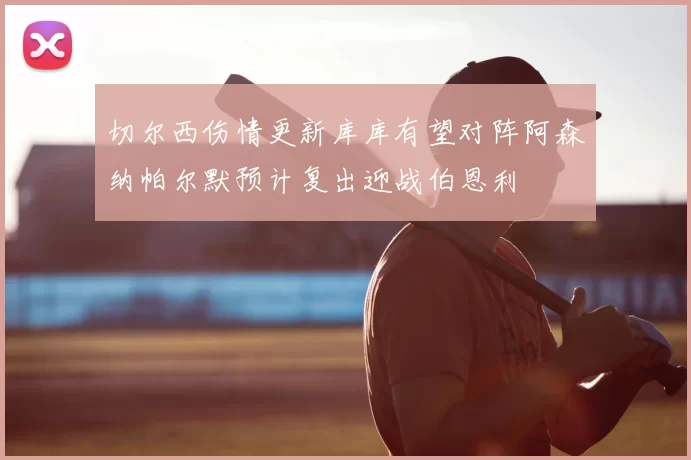 切尔西伤情更新库库有望对阵阿森纳帕尔默预计复出迎战伯恩利