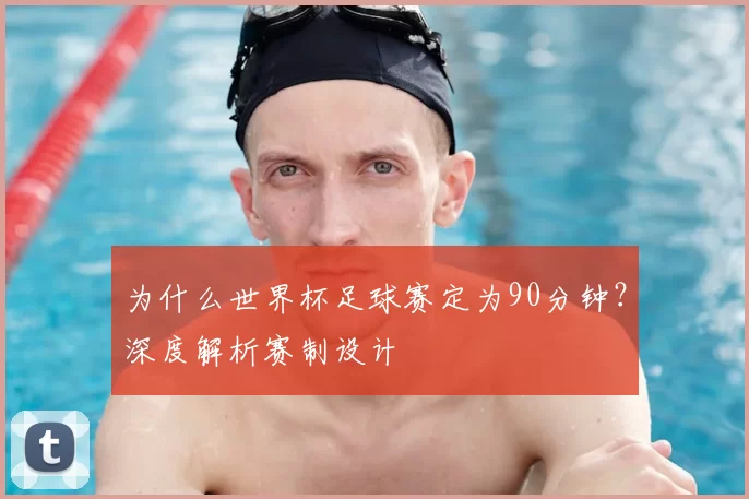 为什么世界杯足球赛定为90分钟?深度解析赛制设计