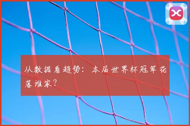从数据看趋势：本届世界杯冠军花落谁家？