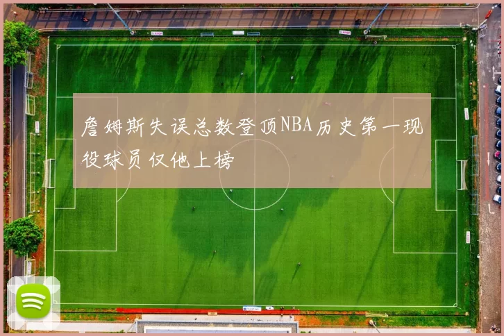 詹姆斯失误总数登顶NBA历史第一现役球员仅他上榜