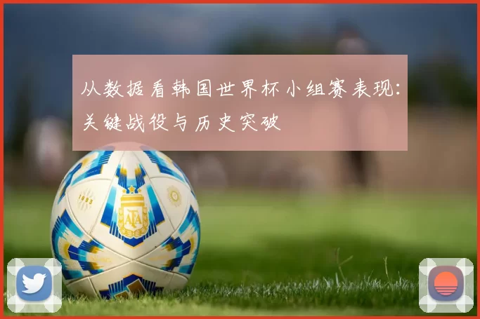 从数据看韩国世界杯小组赛表现:关键战役与历史突破