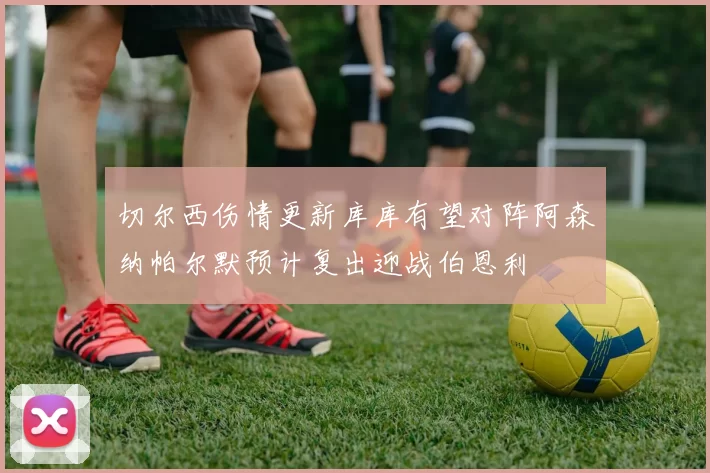 切尔西伤情更新库库有望对阵阿森纳帕尔默预计复出迎战伯恩利